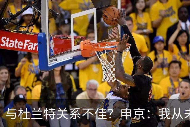 与杜兰特关系不佳？申京：我从未和KD争吵过，一直保持交流