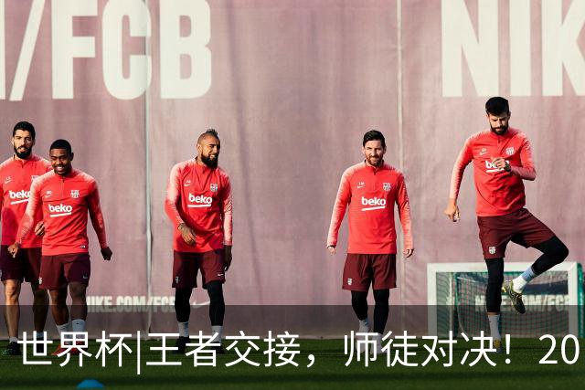 世界杯|王者交接，师徒对决！20日凌晨三点，终极大戏即将上演