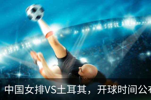 中国女排VS土耳其，开球时间公布，赢输球加减分出炉，谁能进决赛