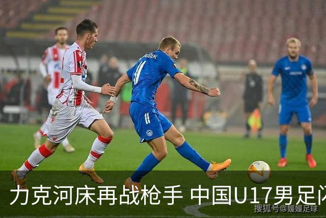 力克河床再战枪手 中国U17男足闪耀上海 国足剑指世界杯