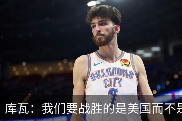 库瓦：我们要战胜的是美国而不是巴洛贡 若能交手西班牙会很美妙