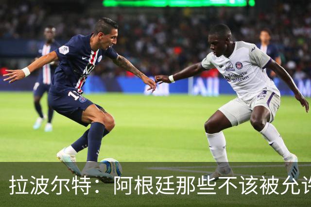 拉波尔特：阿根廷那些不该被允许的小动作，裁判再不管决赛会乱套