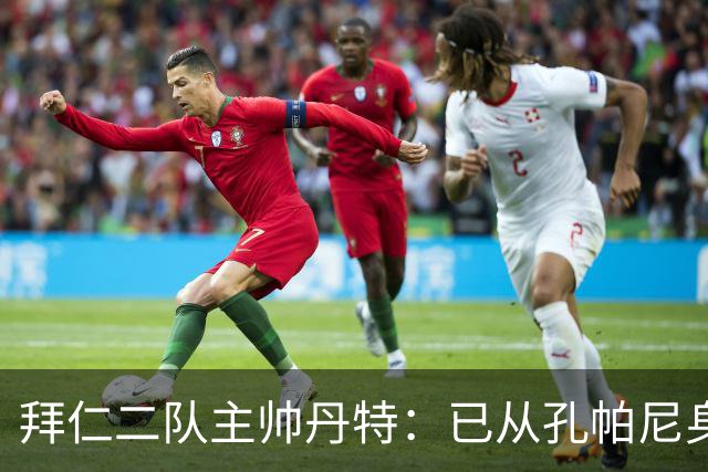 拜仁二队主帅丹特：已从孔帕尼身上学到很多，我想形成自己的风格