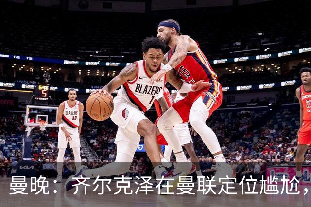 曼晚：齐尔克泽在曼联定位尴尬，他是9.5号但曼联需要9号