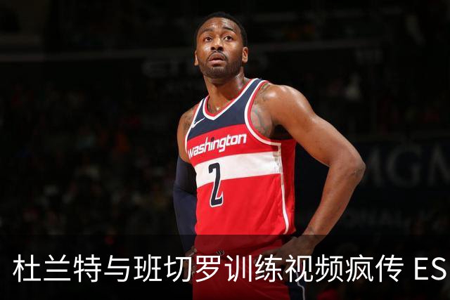 杜兰特与班切罗训练视频疯传 ESPN名嘴直接开怼:练错人了