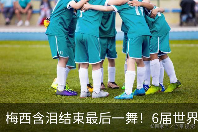 梅西含泪结束最后一舞！6届世界杯1冠2亚，保持多项历史纪录