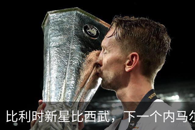 比利时新星比西武，下一个内马尔式的边路爆点？