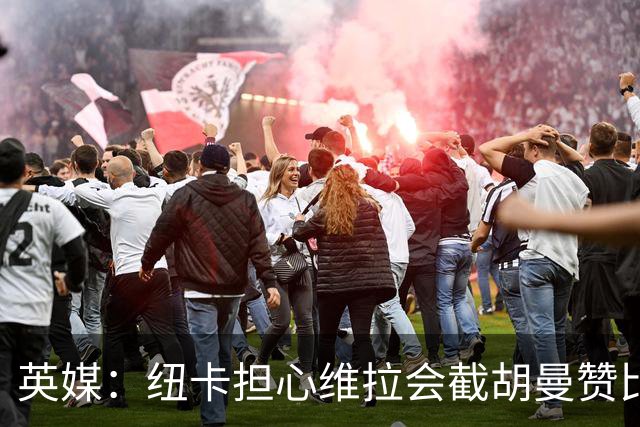 英媒：纽卡担心维拉会截胡曼赞比，对交易保持警惕