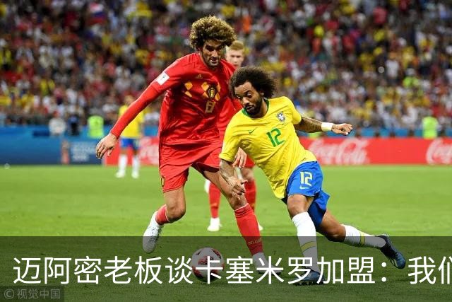 迈阿密老板谈卡塞米罗加盟：我们目标成为全美最佳，全球标杆