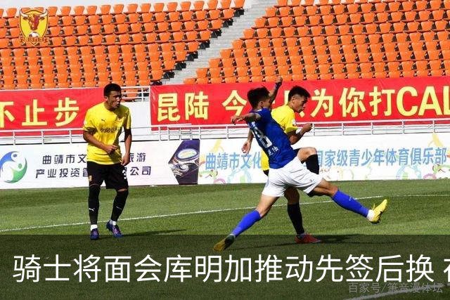 骑士将面会库明加推动先签后换 在与湖人的争夺战中抢占先机