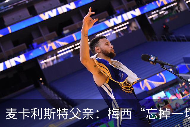 麦卡利斯特父亲：梅西“忘掉一切”只是战术提醒，非更衣室危机