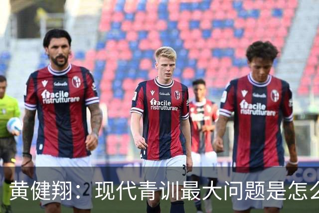黄健翔：现代青训最大问题是怎么练，进攻技术禁不起对抗