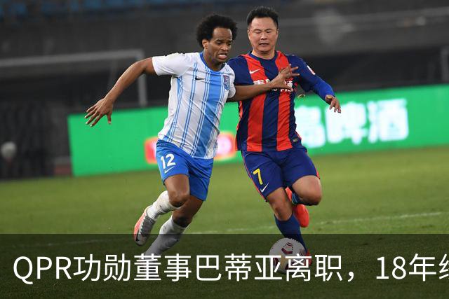 QPR功勋董事巴蒂亚离职，18年缘分画句号，下一站指向利物浦
